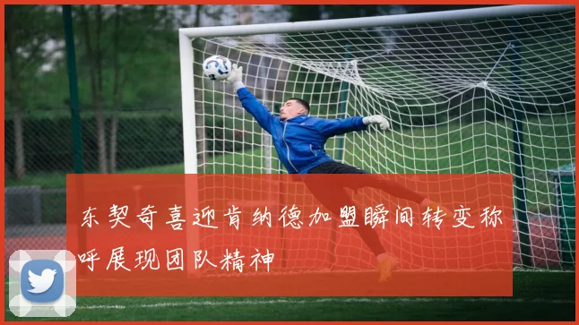 东契奇喜迎肯纳德加盟瞬间转变称呼展现团队精神