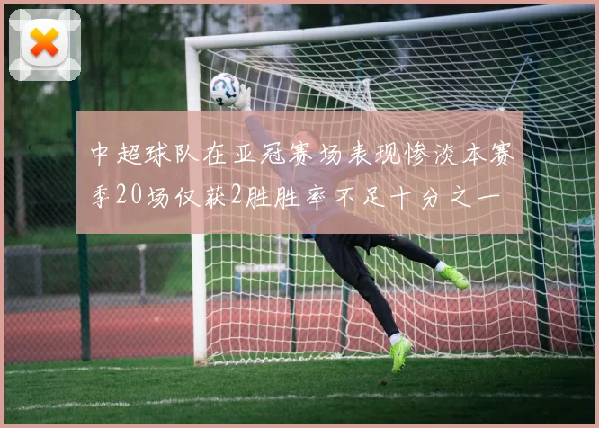 中超球队在亚冠赛场表现惨淡本赛季20场仅获2胜胜率不足十分之一