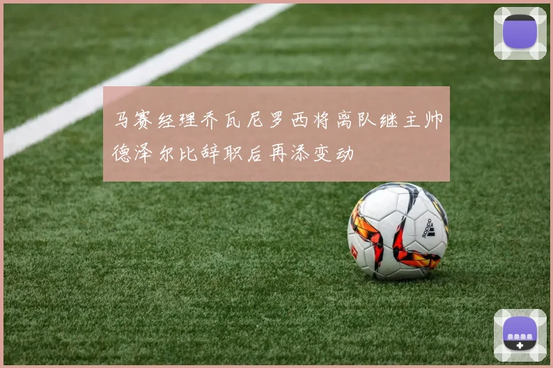 马赛经理乔瓦尼罗西将离队继主帅德泽尔比辞职后再添变动