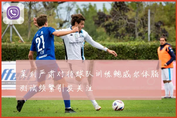 莱利严肃对待球队训练鲍威尔体脂测试频繁引发关注