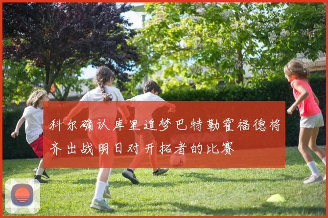 科尔确认库里追梦巴特勒霍福德将齐出战明日对开拓者的比赛