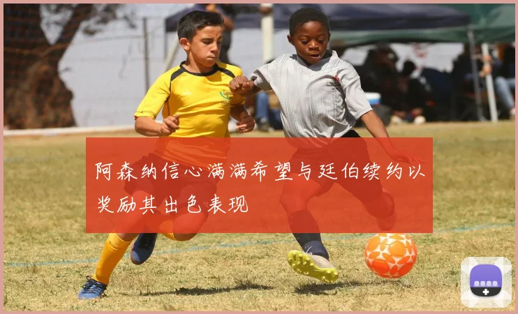 阿森纳信心满满希望与廷伯续约以奖励其出色表现
