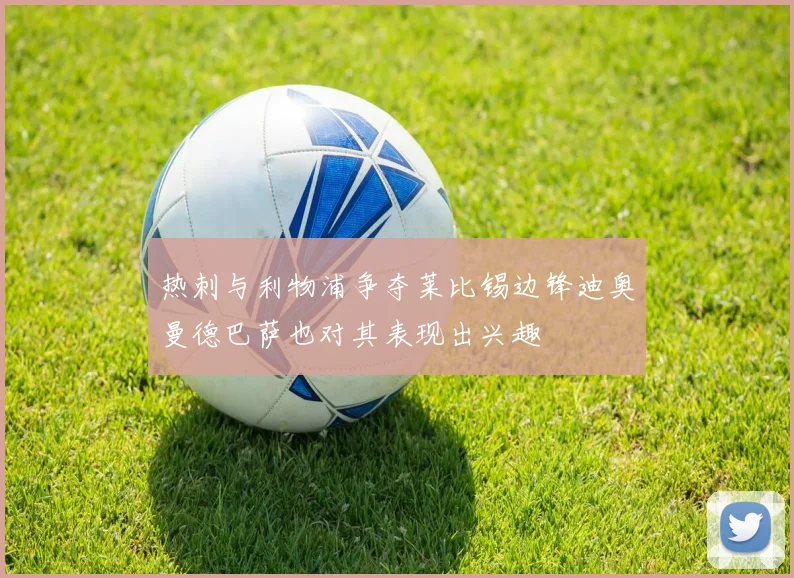 热刺与利物浦争夺莱比锡边锋迪奥曼德巴萨也对其表现出兴趣