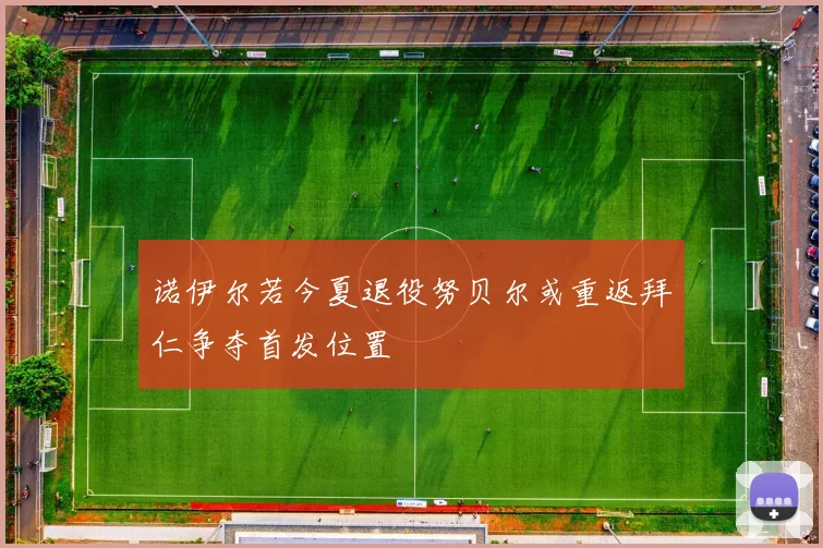 诺伊尔若今夏退役努贝尔或重返拜仁争夺首发位置