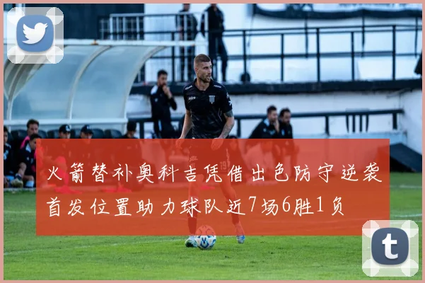 火箭替补奥科吉凭借出色防守逆袭首发位置助力球队近7场6胜1负