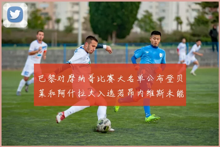 巴黎对摩纳哥比赛大名单公布登贝莱和阿什拉夫入选若昂内维斯未能参赛