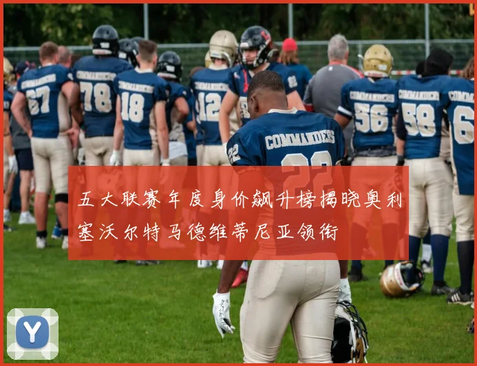 五大联赛年度身价飙升榜揭晓奥利塞沃尔特马德维蒂尼亚领衔