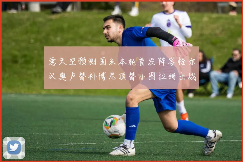 意天空预测国米本轮首发阵容恰尔汉奥卢替补博尼顶替小图拉姆出战