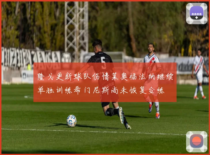 隆戈更新球队伤情莱奥福法纳继续单独训练希门尼斯尚未恢复合练
