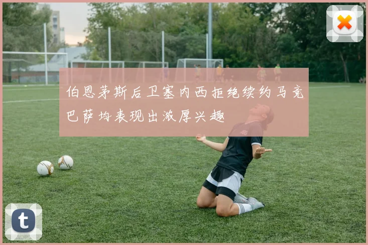 伯恩茅斯后卫塞内西拒绝续约马竞巴萨均表现出浓厚兴趣