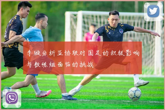 李璇分析亚协联对国足的积极影响与教练组面临的挑战