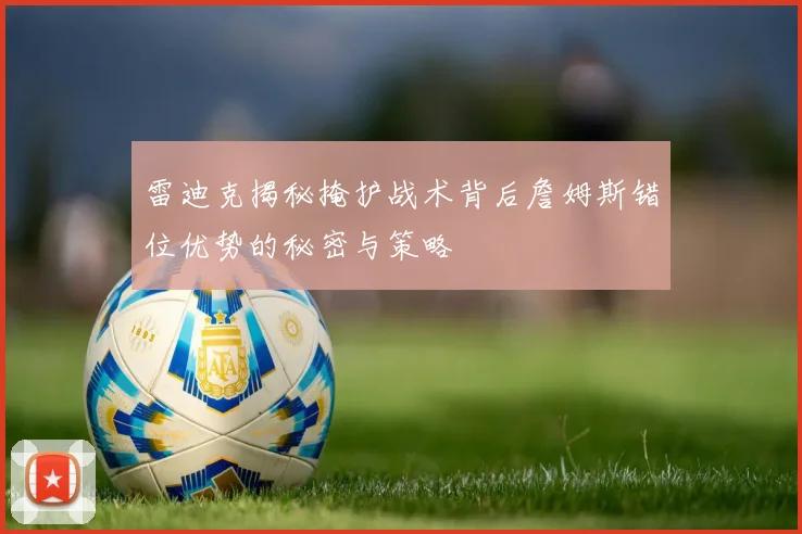 雷迪克揭秘掩护战术背后詹姆斯错位优势的秘密与策略